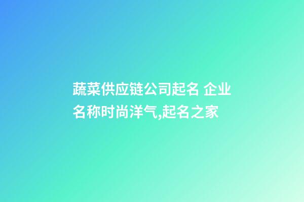 蔬菜供应链公司起名 企业名称时尚洋气,起名之家-第1张-公司起名-玄机派